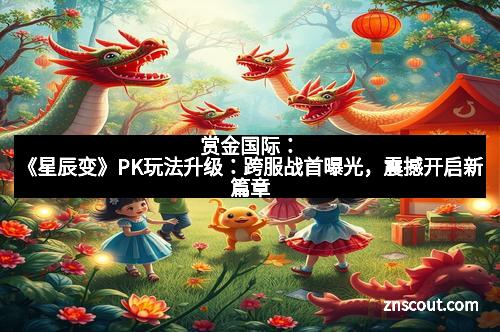 赏金国际：《星辰变》PK玩法升级：跨服战首曝光，震撼开启新篇章